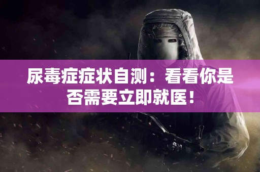 尿毒症症状自测：看看你是否需要立即就医！
