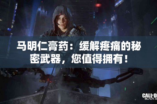马明仁膏药：缓解疼痛的秘密武器，您值得拥有！
