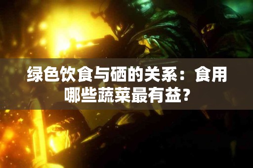 绿色饮食与硒的关系：食用哪些蔬菜最有益？