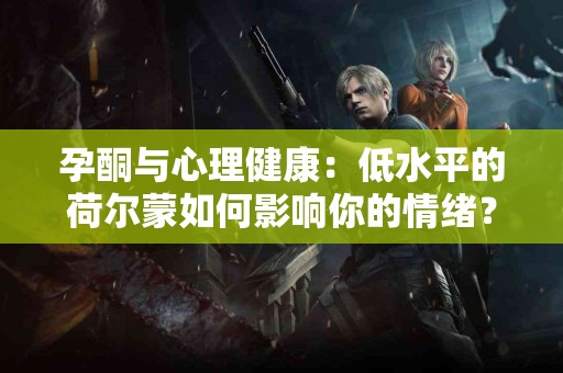 孕酮与心理健康：低水平的荷尔蒙如何影响你的情绪？