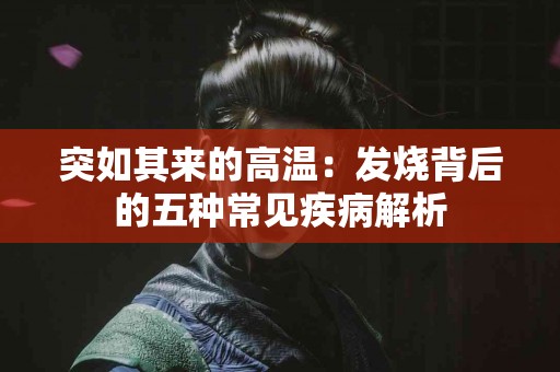 突如其来的高温：发烧背后的五种常见疾病解析