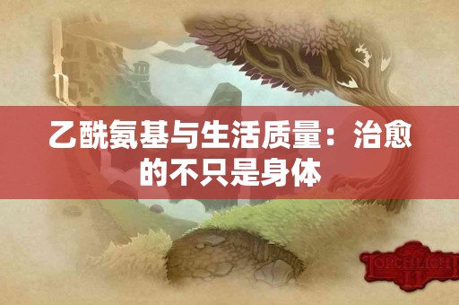 乙酰氨基与生活质量：治愈的不只是身体