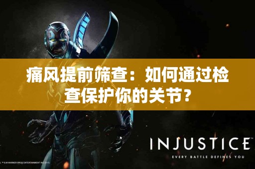 痛风提前筛查：如何通过检查保护你的关节？