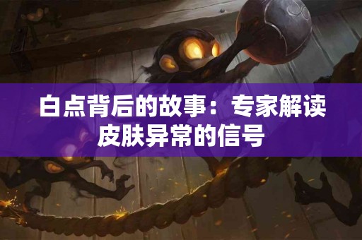 白点背后的故事：专家解读皮肤异常的信号