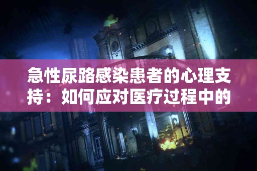 急性尿路感染患者的心理支持：如何应对医疗过程中的焦虑