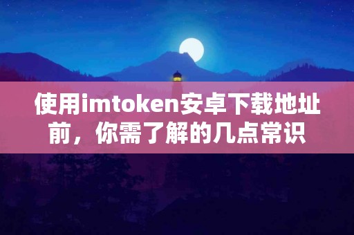 使用imtoken安卓下载地址前，你需了解的几点常识