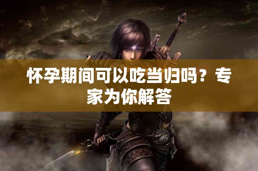 怀孕期间可以吃当归吗？专家为你解答