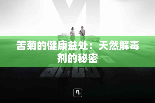 苦菊的健康益处：天然解毒剂的秘密