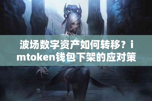 波场数字资产如何转移？imtoken钱包下架的应对策略