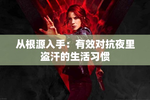 从根源入手：有效对抗夜里盗汗的生活习惯