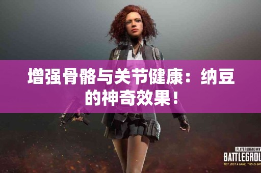 增强骨骼与关节健康：纳豆的神奇效果！