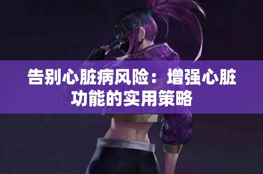 告别心脏病风险：增强心脏功能的实用策略
