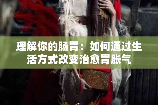 理解你的肠胃：如何通过生活方式改变治愈胃胀气
