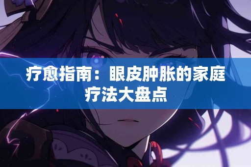 疗愈指南：眼皮肿胀的家庭疗法大盘点