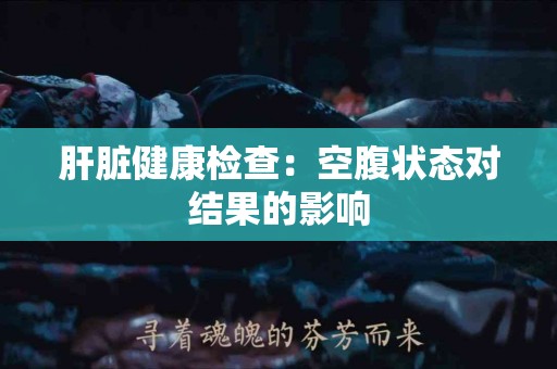 肝脏健康检查：空腹状态对结果的影响