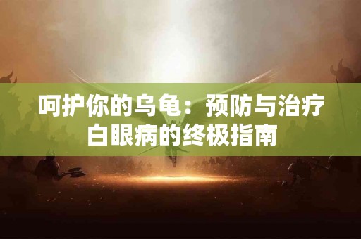 呵护你的乌龟：预防与治疗白眼病的终极指南