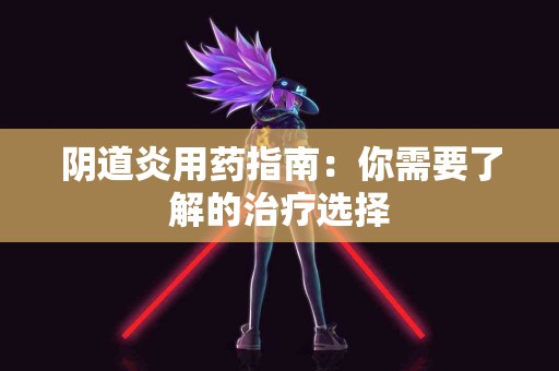 阴道炎用药指南：你需要了解的治疗选择