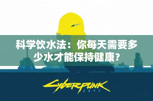 科学饮水法：你每天需要多少水才能保持健康？
