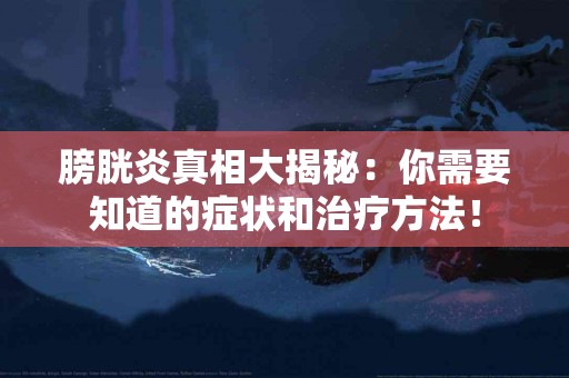膀胱炎真相大揭秘：你需要知道的症状和治疗方法！