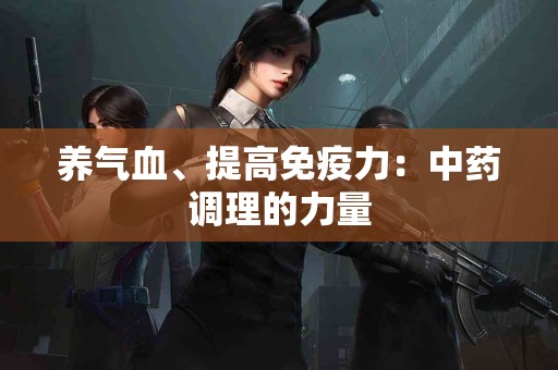 养气血、提高免疫力：中药调理的力量