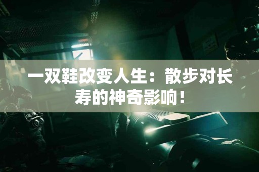 一双鞋改变人生：散步对长寿的神奇影响！