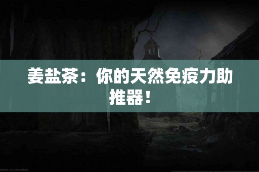 姜盐茶：你的天然免疫力助推器！