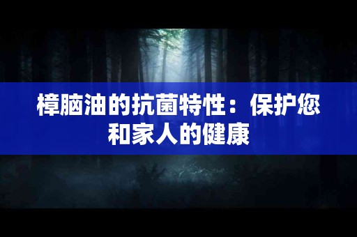 樟脑油的抗菌特性：保护您和家人的健康