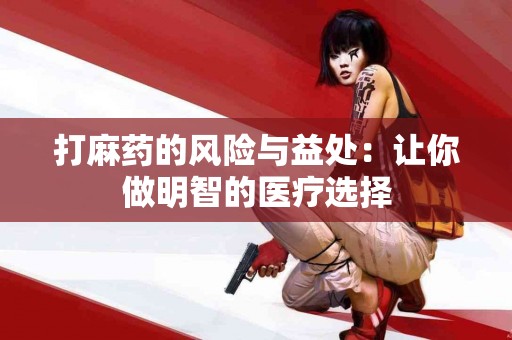 打麻药的风险与益处：让你做明智的医疗选择