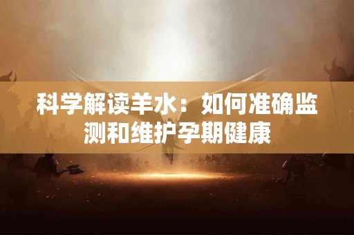 科学解读羊水：如何准确监测和维护孕期健康