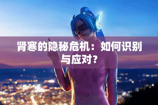 肾寒的隐秘危机：如何识别与应对？