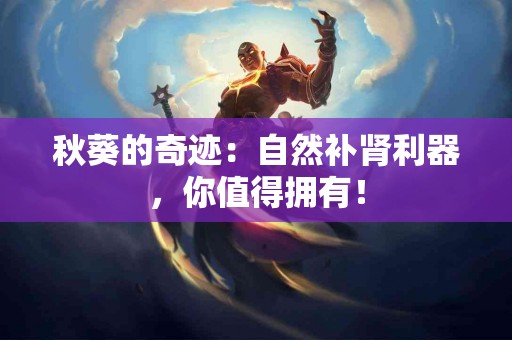 秋葵的奇迹：自然补肾利器，你值得拥有！