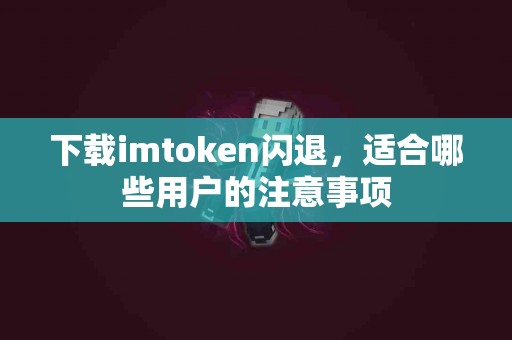 下载imtoken闪退，适合哪些用户的注意事项