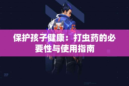 保护孩子健康：打虫药的必要性与使用指南