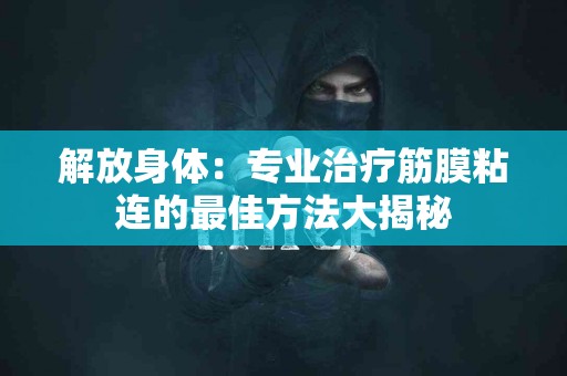 解放身体：专业治疗筋膜粘连的最佳方法大揭秘