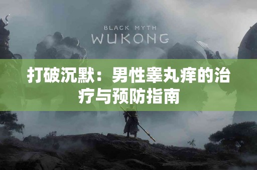 打破沉默：男性睾丸痒的治疗与预防指南