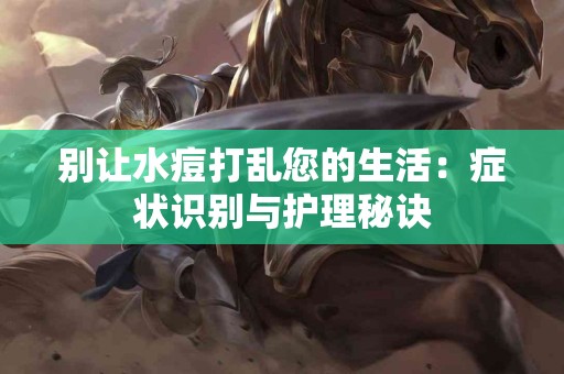 别让水痘打乱您的生活：症状识别与护理秘诀