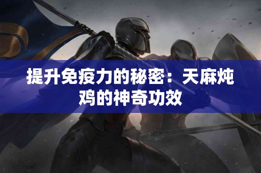 提升免疫力的秘密：天麻炖鸡的神奇功效