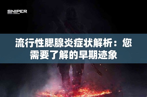 流行性腮腺炎症状解析：您需要了解的早期迹象