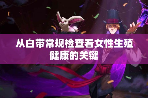 从白带常规检查看女性生殖健康的关键