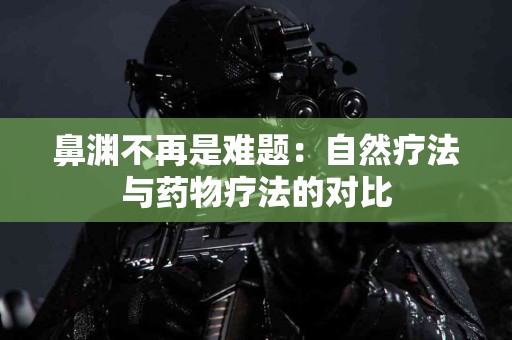 鼻渊不再是难题：自然疗法与药物疗法的对比
