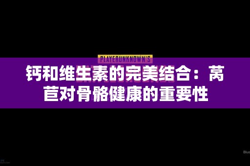 钙和维生素的完美结合：莴苣对骨骼健康的重要性