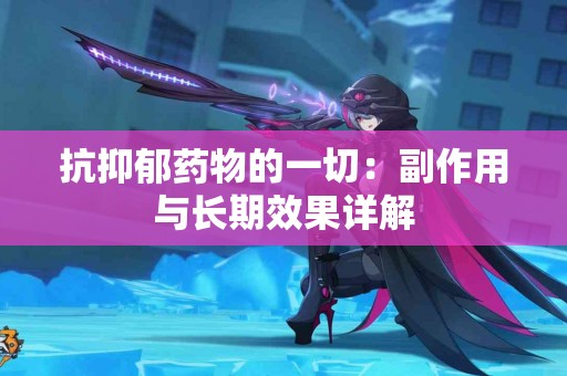 抗抑郁药物的一切：副作用与长期效果详解