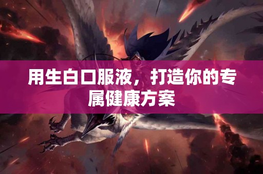 用生白口服液，打造你的专属健康方案