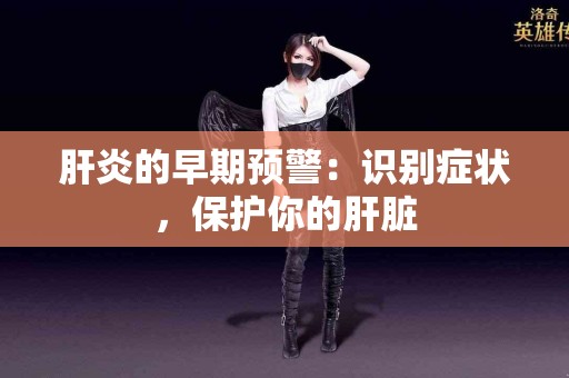 肝炎的早期预警：识别症状，保护你的肝脏