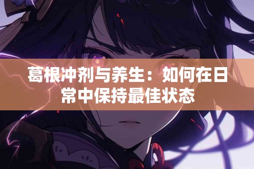 葛根冲剂与养生：如何在日常中保持最佳状态