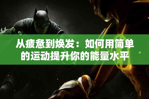 从疲惫到焕发：如何用简单的运动提升你的能量水平