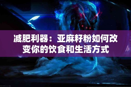 减肥利器：亚麻籽粉如何改变你的饮食和生活方式