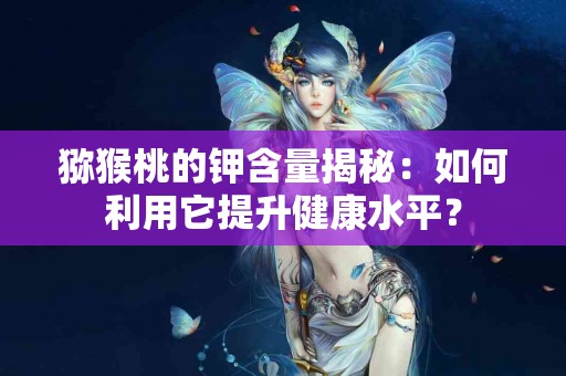 猕猴桃的钾含量揭秘：如何利用它提升健康水平？