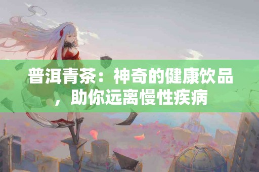 普洱青茶：神奇的健康饮品，助你远离慢性疾病