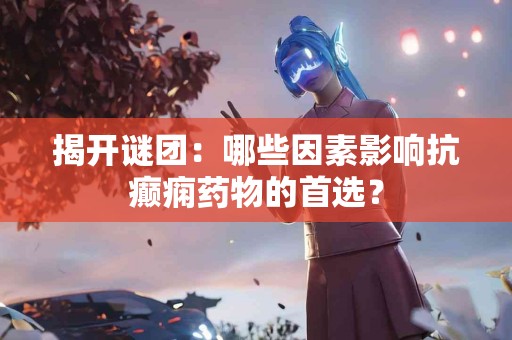 揭开谜团：哪些因素影响抗癫痫药物的首选？
